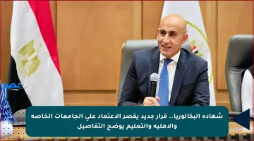 شهادة البكالوريا.. قرار جديد يقصر الاعتماد على الجامعات الخاصة والأهلية والتعليم يوضح التفاصيل